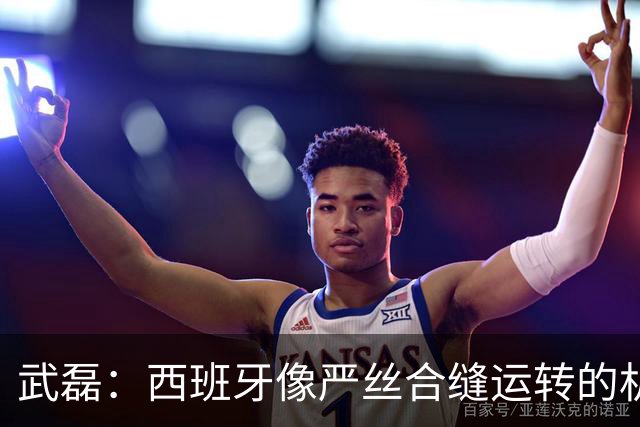 武磊：西班牙像严丝合缝运转的机器，首发和替补组成强大整体