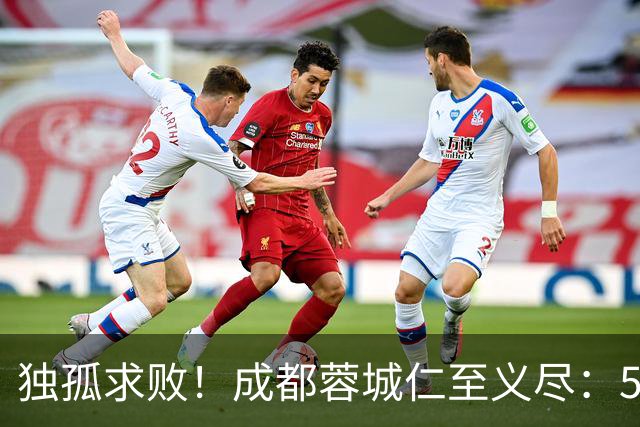 独孤求败！成都蓉城仁至义尽：5次踩刹车，没有争冠悬念也要硬造